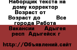 Наборщик текста на дому,корректор › Возраст от ­ 18 › Возраст до ­ 40 - Все города Работа » Вакансии   . Адыгея респ.,Адыгейск г.